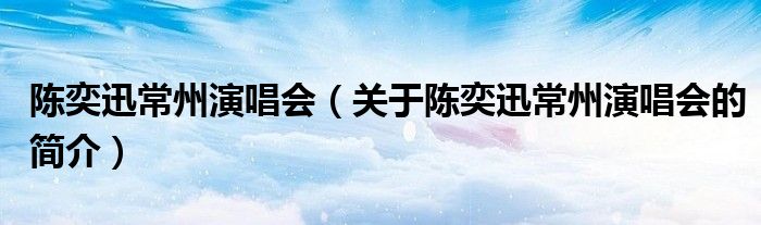 陈奕迅常州演唱会（关于陈奕迅常州演唱会的简介）