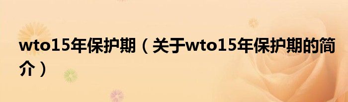 wto15年保护期（关于wto15年保护期的简介）