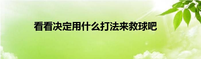 看看决定用什么打法来救球吧