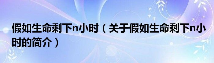 假如生命剩下n小时（关于假如生命剩下n小时的简介）