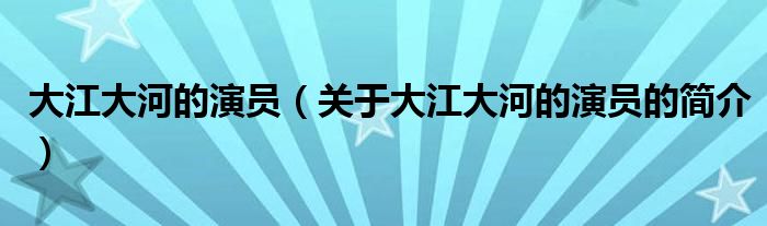 大江大河的演员（关于大江大河的演员的简介）