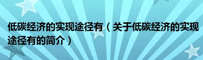 低碳经济的实现途径有（关于低碳经济的实现途径有的简介）