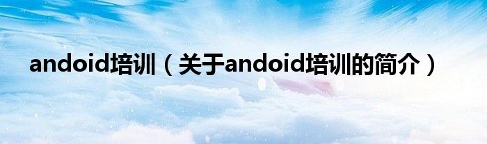 andoid培训（关于andoid培训的简介）