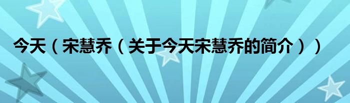 今天（宋慧乔（关于今天宋慧乔的简介））