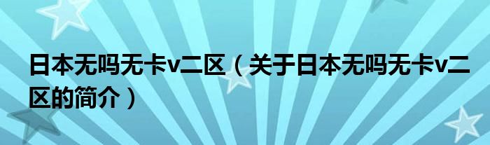 日本无吗无卡v二区（关于日本无吗无卡v二区的简介）