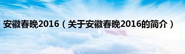 安徽春晚2016（关于安徽春晚2016的简介）