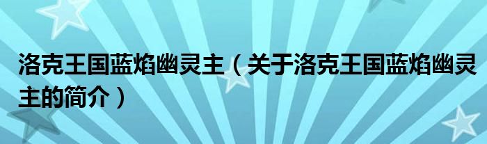 洛克王国蓝焰幽灵主（关于洛克王国蓝焰幽灵主的简介）