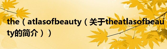 the（atlasofbeauty（关于theatlasofbeauty的简介））