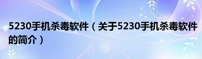 5230手机杀毒软件（关于5230手机杀毒软件的简介）