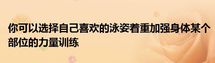 你可以选择自己喜欢的泳姿着重加强身体某个部位的力量训练