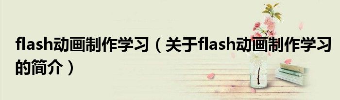 flash动画制作学习（关于flash动画制作学习的简介）