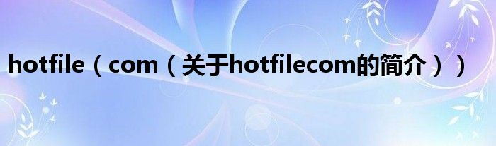 hotfile（com（关于hotfilecom的简介））