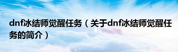 dnf冰结师觉醒任务（关于dnf冰结师觉醒任务的简介）