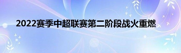 2022赛季中超联赛第二阶段战火重燃