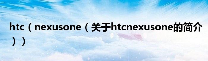 htc（nexusone（关于htcnexusone的简介））