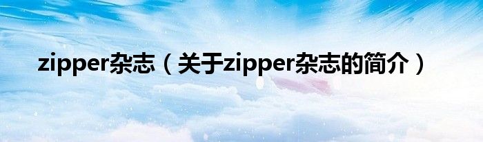 zipper杂志（关于zipper杂志的简介）