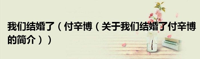 我们结婚了（付辛博（关于我们结婚了付辛博的简介））