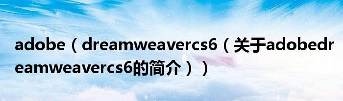 adobe（dreamweavercs6（关于adobedreamweavercs6的简介））