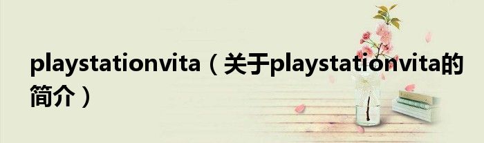 playstationvita（关于playstationvita的简介）