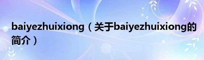 baiyezhuixiong（关于baiyezhuixiong的简介）