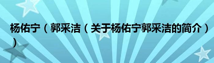 杨佑宁（郭采洁（关于杨佑宁郭采洁的简介））