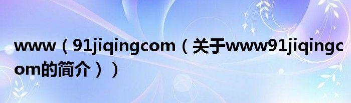 www（91jiqingcom（关于www91jiqingcom的简介））