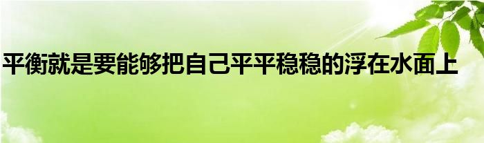 平衡就是要能够把自己平平稳稳的浮在水面上