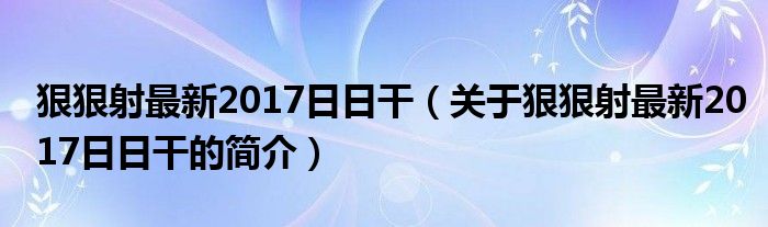 狠狠射最新2017日日干（关于狠狠射最新2017日日干的简介）