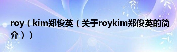 roy（kim郑俊英（关于roykim郑俊英的简介））