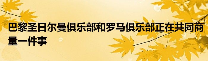 巴黎圣日尔曼俱乐部和罗马俱乐部正在共同商量一件事