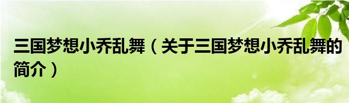 三国梦想小乔乱舞（关于三国梦想小乔乱舞的简介）