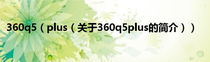 360q5（plus（关于360q5plus的简介））