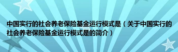 中国实行的社会养老保险基金运行模式是（关于中国实行的社会养老保险基金运行模式是的简介）