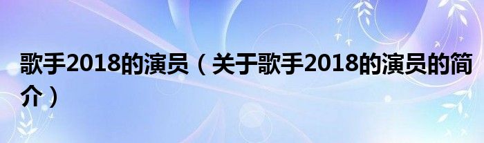 歌手2018的演员（关于歌手2018的演员的简介）