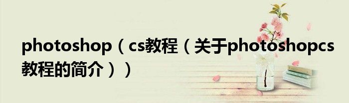 photoshop（cs教程（关于photoshopcs教程的简介））