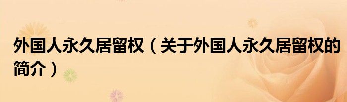 外国人永久居留权（关于外国人永久居留权的简介）