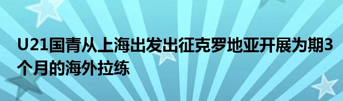 U21国青从上海出发出征克罗地亚开展为期3个月的海外拉练