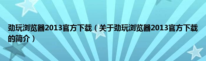 劲玩浏览器2013官方下载（关于劲玩浏览器2013官方下载的简介）