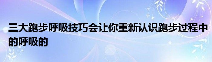 三大跑步呼吸技巧会让你重新认识跑步过程中的呼吸的