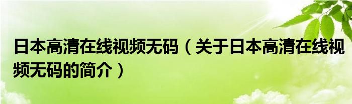 日本高清在线视频无码（关于日本高清在线视频无码的简介）