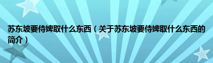 苏东坡要侍婢取什么东西（关于苏东坡要侍婢取什么东西的简介）