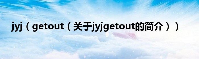 jyj（getout（关于jyjgetout的简介））