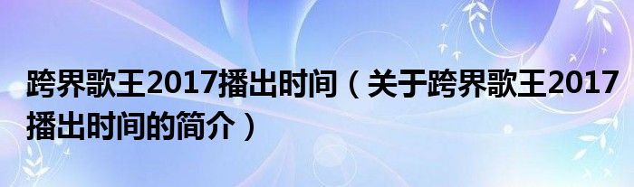 跨界歌王2017播出时间（关于跨界歌王2017播出时间的简介）