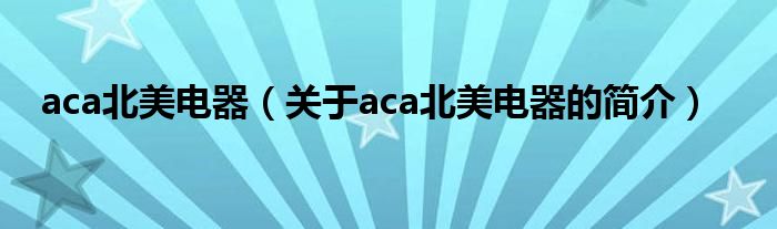 aca北美电器（关于aca北美电器的简介）