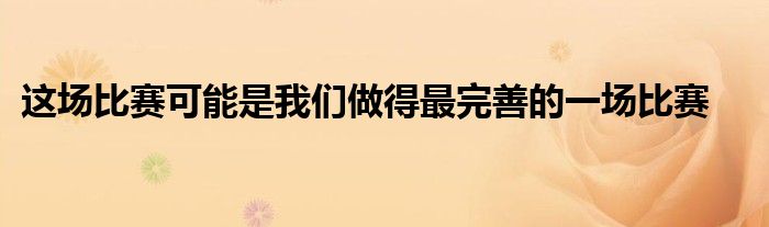 这场比赛可能是我们做得最完善的一场比赛