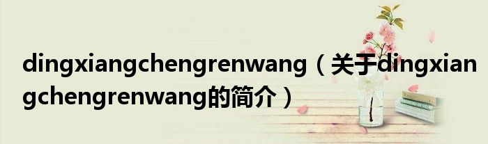 dingxiangchengrenwang（关于dingxiangchengrenwang的简介）