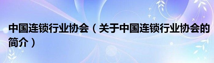 中国连锁行业协会（关于中国连锁行业协会的简介）