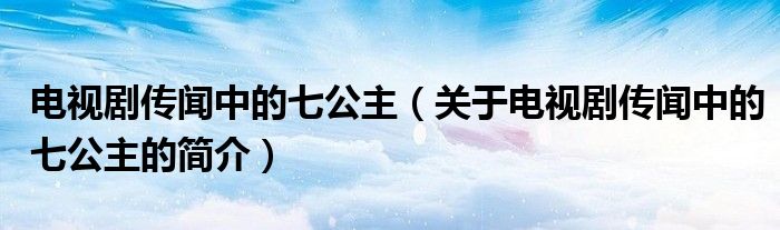 电视剧传闻中的七公主（关于电视剧传闻中的七公主的简介）