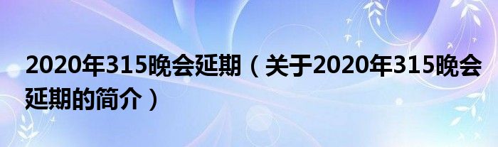 2020年315晚会延期（关于2020年315晚会延期的简介）