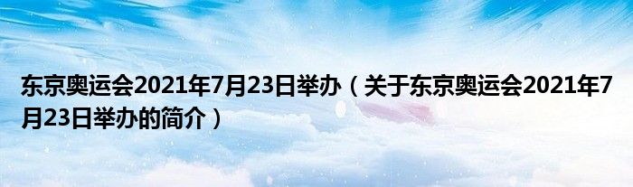 东京奥运会2021年7月23日举办（关于东京奥运会2021年7月23日举办的简介）